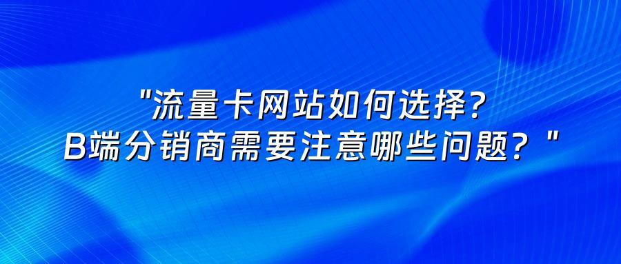 "流量卡网站如何选择？B端分销商需要注意哪些问题？"