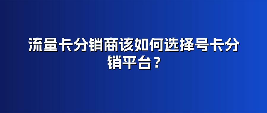 流量卡分销商该如何选择号卡分销平台?
