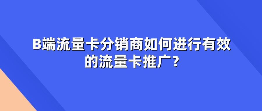 B端流量卡分销商如何进行有效的流量卡推广？