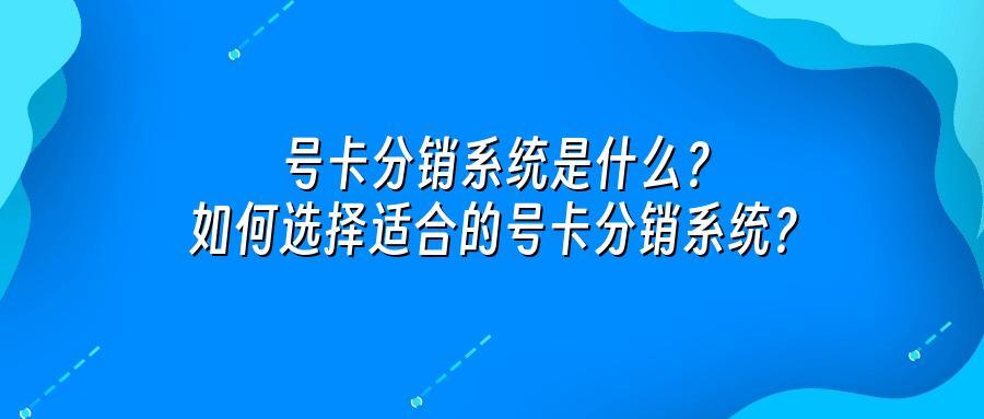 号卡分销系统是什么？如何选择适合的号卡分销系统？