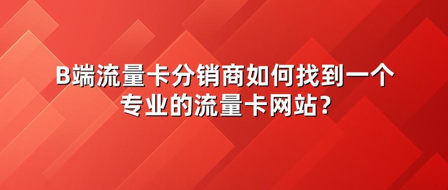 B端流量卡分销商如何找到一个专业的流量卡网站？