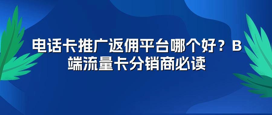 电话卡推广返佣平台哪个好?B端流量卡分销商必读