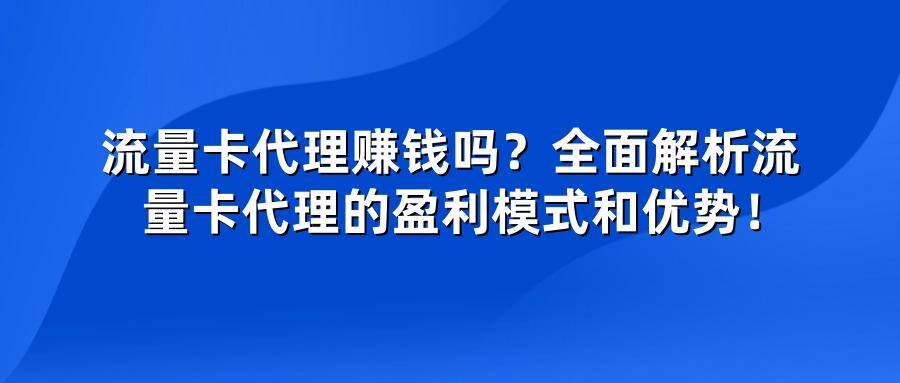 流量卡代理赚钱吗？全面解析流量卡代理的盈利模式和优势！