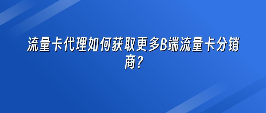 流量卡代理如何获取更多B端流量卡分销商？