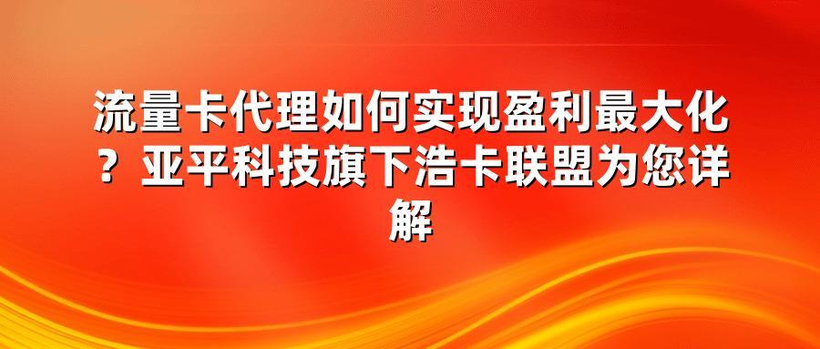 流量卡代理如何实现盈利最大化?亚平科技旗下浩卡联盟为您详解
