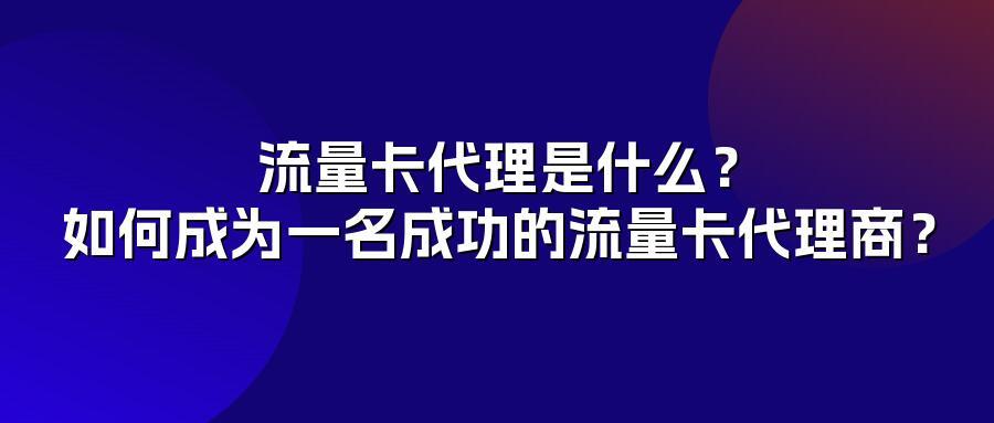 流量卡代理是什么？如何成为一名成功的流量卡代理商？