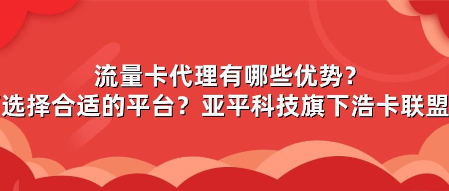 流量卡代理有哪些优势?如何选择合适的平台?亚平科技旗下浩卡联盟解析