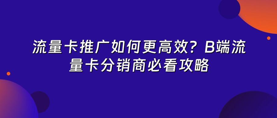 流量卡推广如何更高效？B端流量卡分销商必看攻略