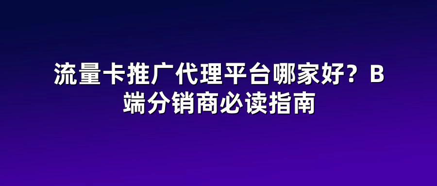 流量卡推广代理平台哪家好?B端分销商必读指南