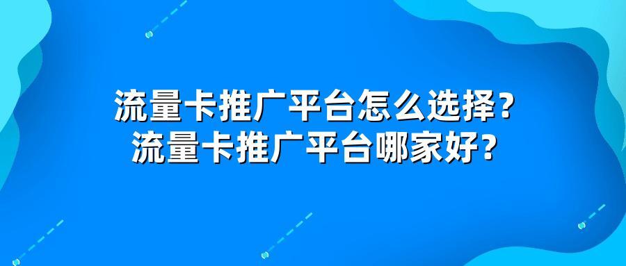 流量卡推广平台怎么选择?流量卡推广平台哪家好?