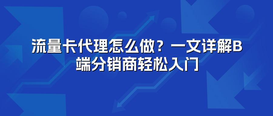 流量卡代理怎么做？一文详解B端分销商轻松入门