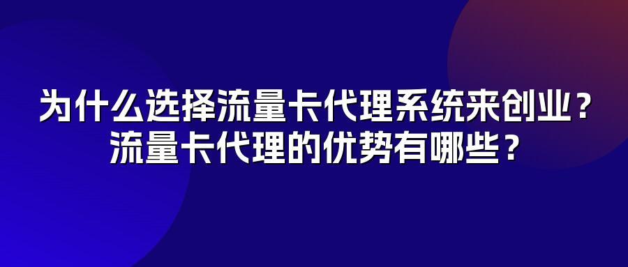 为什么选择流量卡代理系统来创业？流量卡代理的优势有哪些？