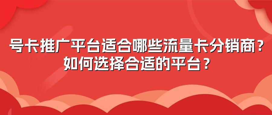 号卡推广平台适合哪些流量卡分销商？如何选择合适的平台？