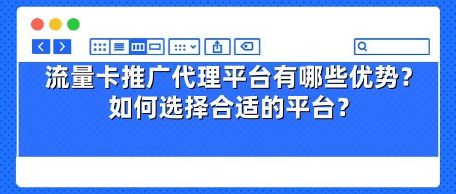 流量卡推广代理平台有哪些优势？如何选择合适的平台？