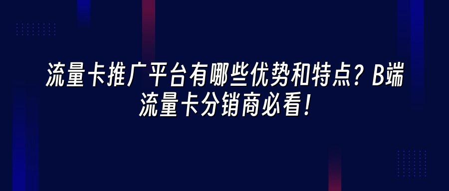 流量卡推广平台有哪些优势和特点？B端流量卡分销商必看！