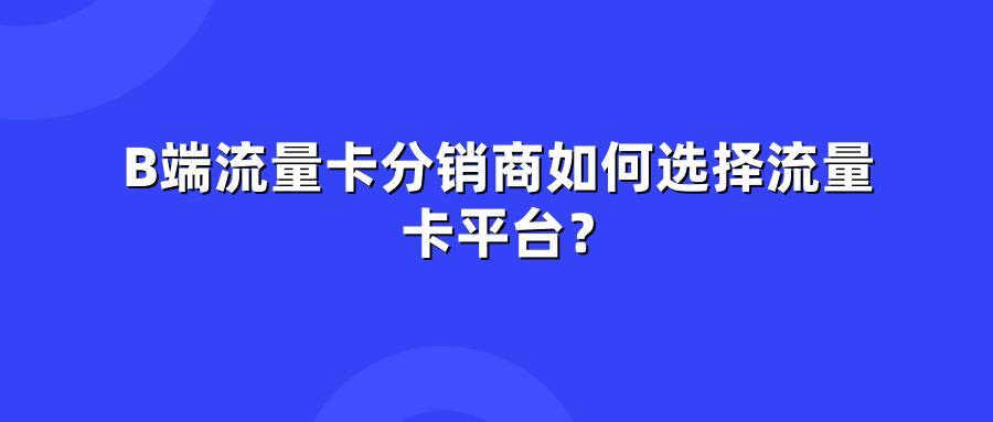 B端流量卡分销商如何选择流量卡平台？