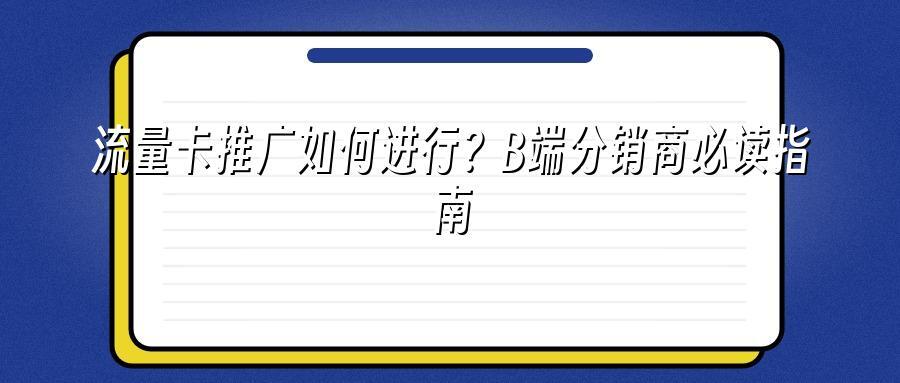 流量卡推广如何进行？B端分销商必读指南