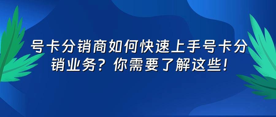 号卡分销商如何快速上手号卡分销业务？你需要了解这些！