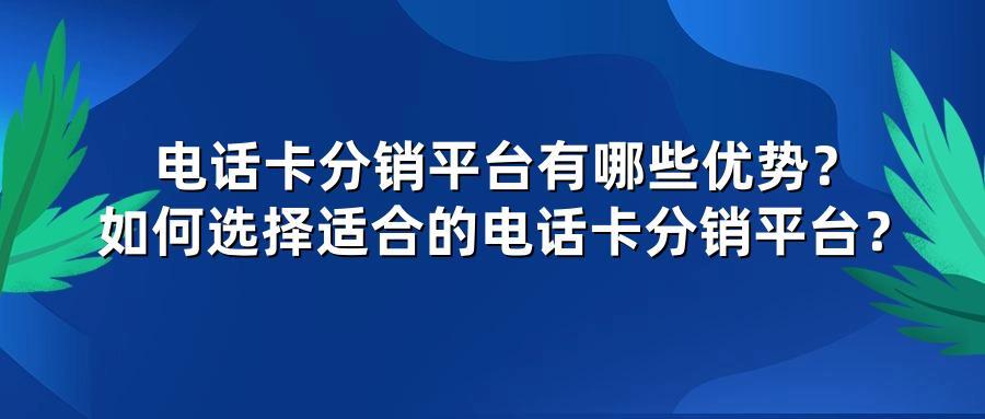 电话卡分销平台有哪些优势?如何选择适合的电话卡分销平台?