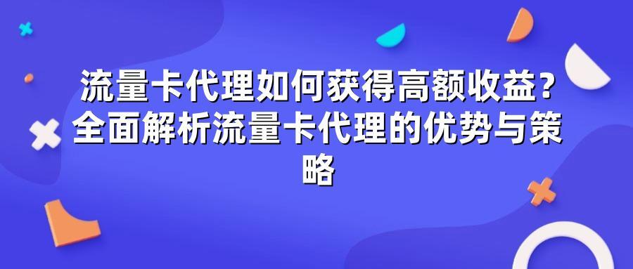 流量卡代理如何获得高额收益?全面解析流量卡代理的优势与策略