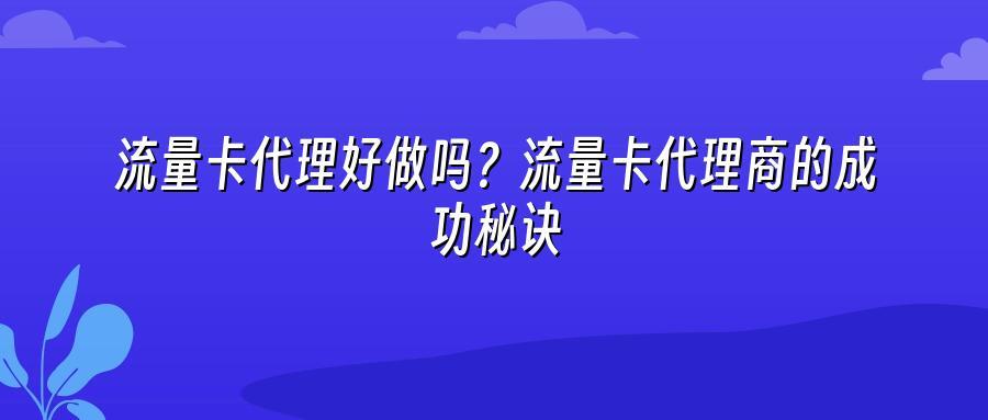 流量卡代理好做吗?流量卡代理商的成功秘诀