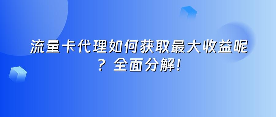 流量卡代理如何获取最大收益呢？全面分解！