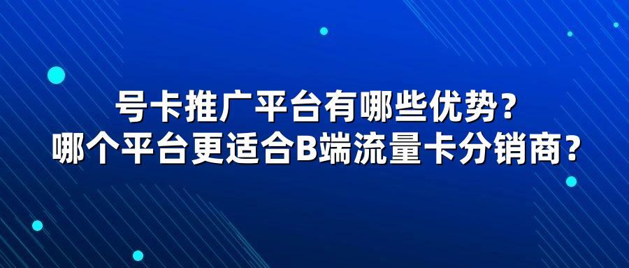 号卡推广平台有哪些优势?哪个平台更适合B端流量卡分销商?