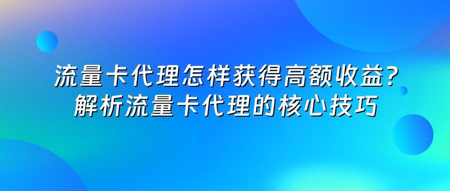 流量卡代理怎样获得高额收益?解析流量卡代理的核心技巧