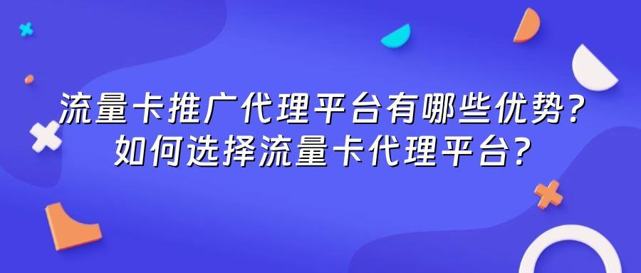 流量卡推广代理平台有哪些优势？如何选择流量卡代理平台？