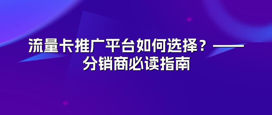 流量卡推广平台如何选择？——分销商必读指南
