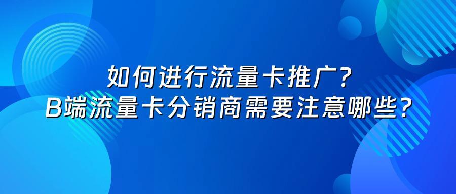 如何进行流量卡推广？B端流量卡分销商需要注意哪些？