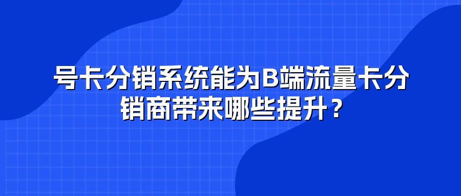 号卡分销系统能为B端流量卡分销商带来哪些提升？