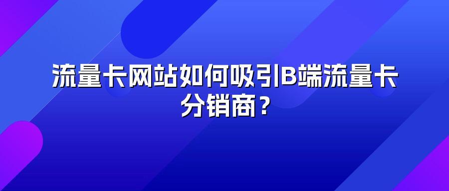 流量卡网站如何吸引B端流量卡分销商？