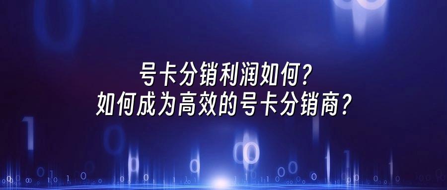 号卡分销利润如何？如何成为高效的号卡分销商？