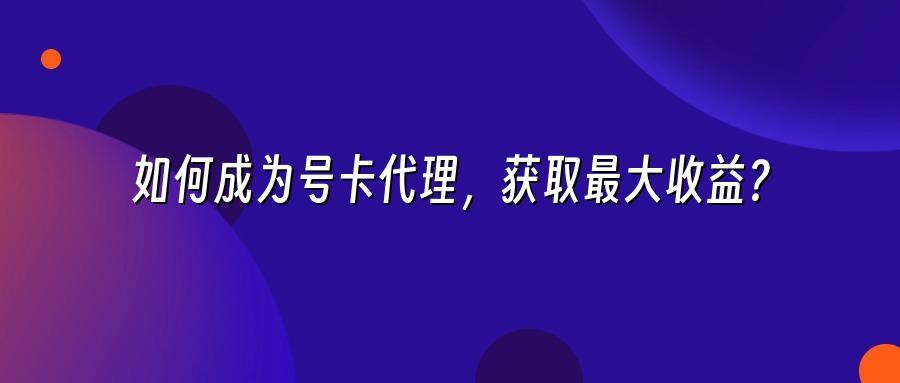 如何成为号卡代理，获取最大收益？