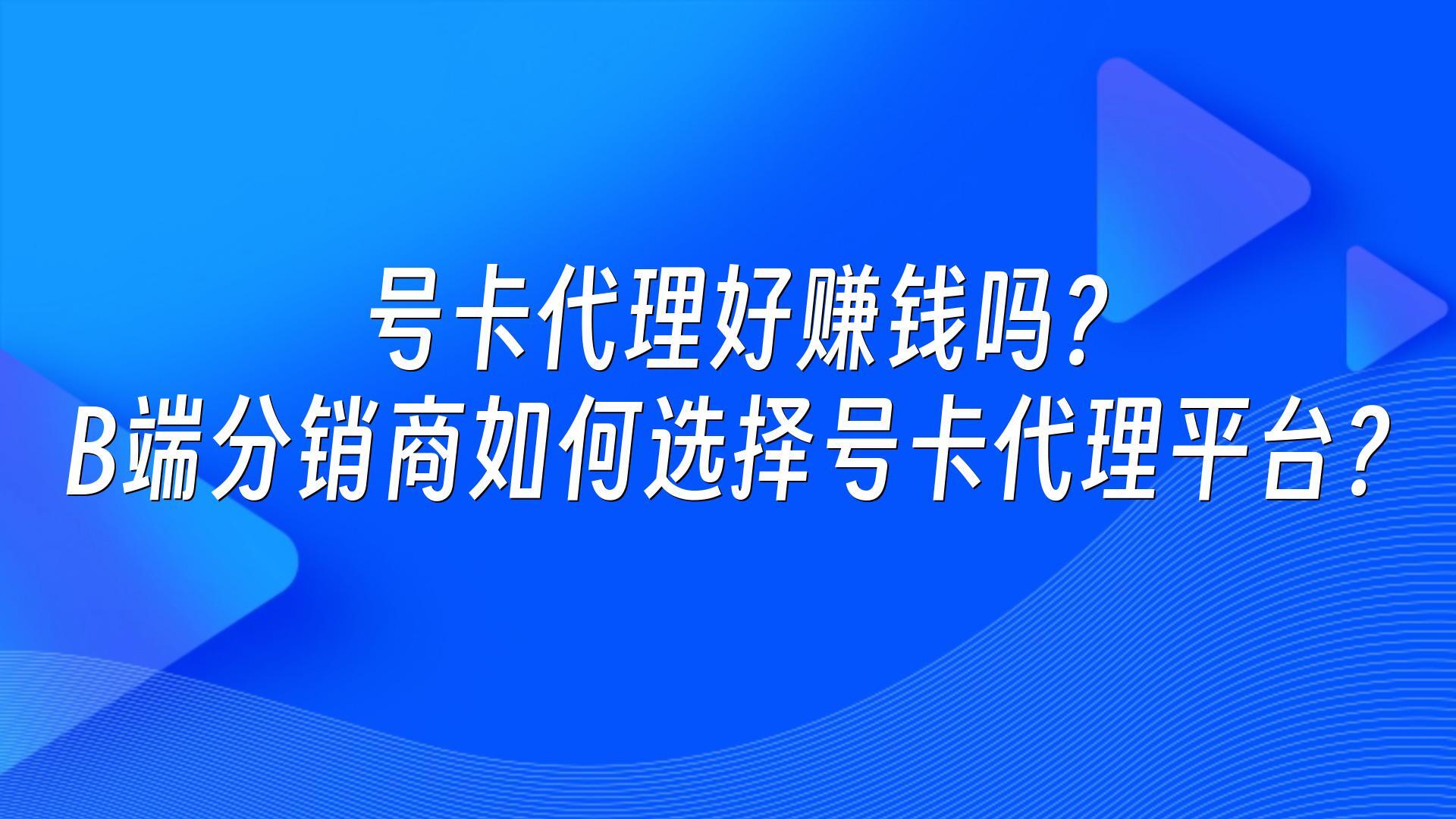 号卡代理好赚钱吗?B端分销商如何选择号卡代理平台?