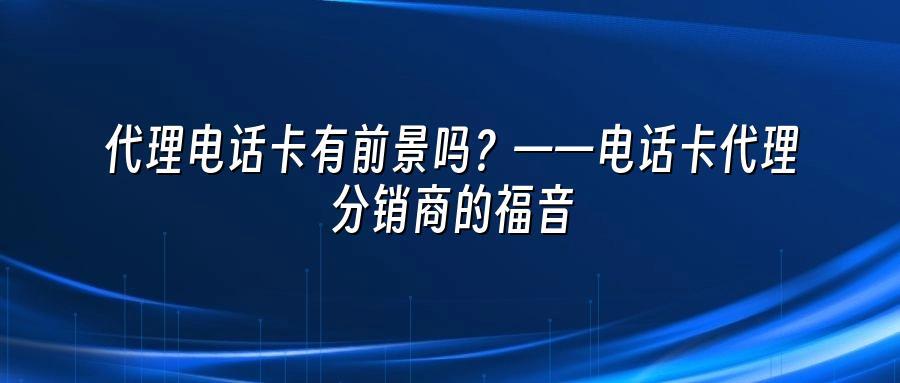 代理电话卡有前景吗?——电话卡代理分销商的福音