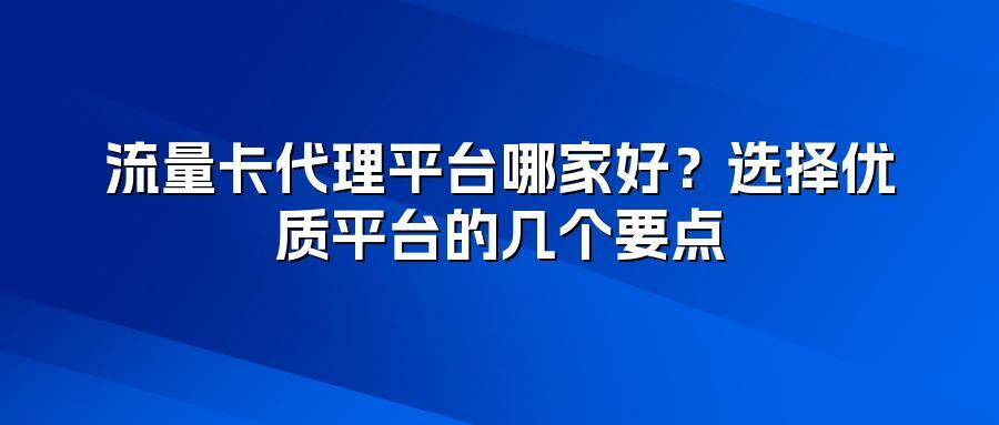 流量卡代理平台哪家好?选择优质平台的几个要点