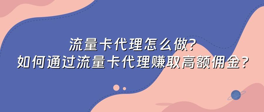 流量卡代理怎么做?如何通过流量卡代理赚取高额佣金?