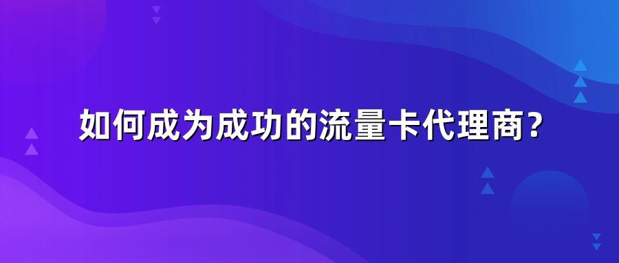 如何成为成功的流量卡代理商?