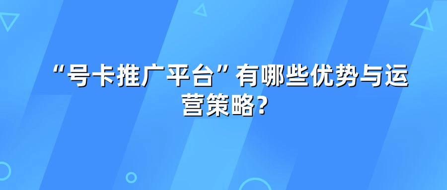 “号卡推广平台”有哪些优势与运营策略？