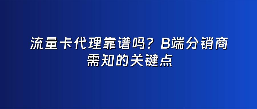 流量卡代理靠谱吗？B端分销商需知的关键点