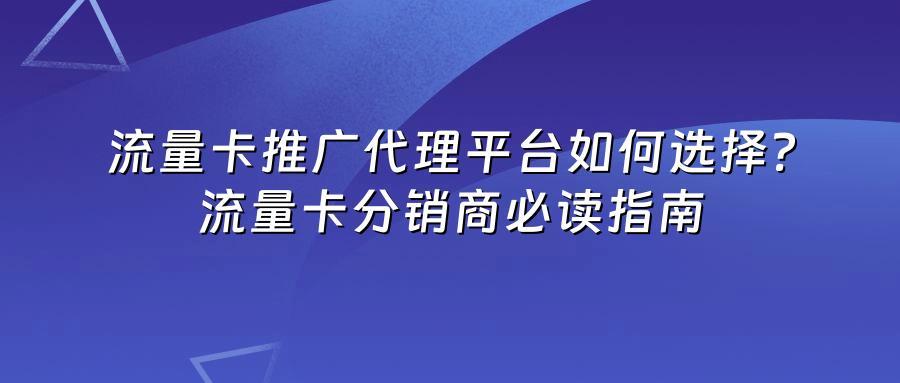流量卡推广代理平台如何选择？流量卡分销商必读指南