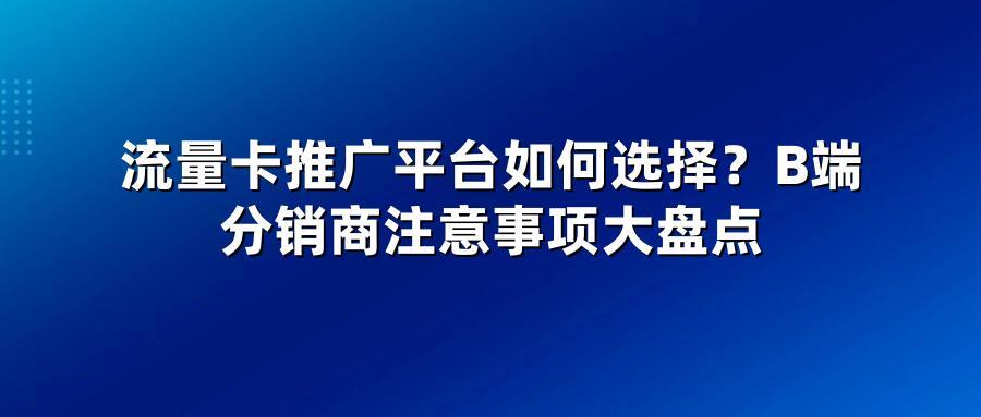 流量卡推广平台如何选择？B端分销商注意事项大盘点