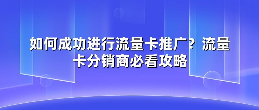如何成功进行流量卡推广？流量卡分销商必看攻略