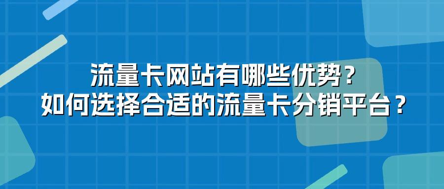 流量卡网站有哪些优势？如何选择合适的流量卡分销平台？