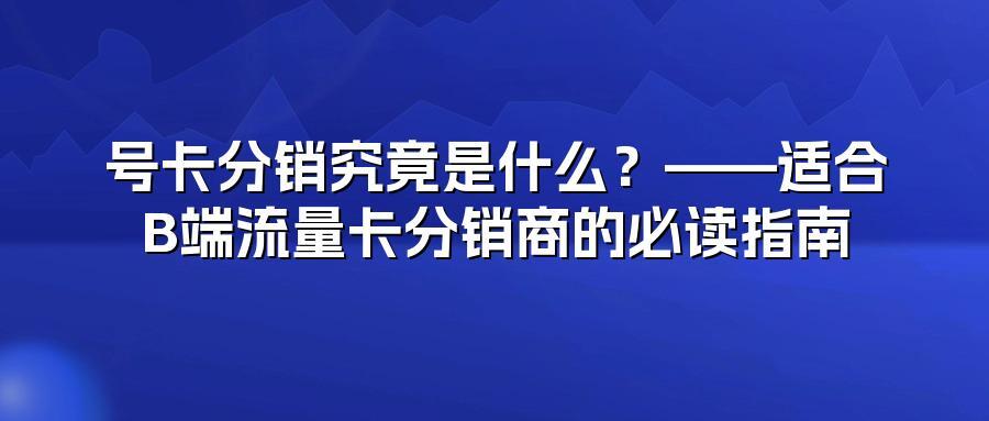 号卡分销究竟是什么?——适合B端流量卡分销商的必读指南