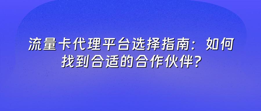 流量卡代理平台选择指南:如何找到合适的合作伙伴?