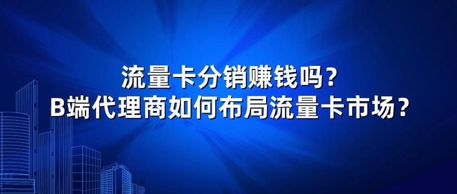 流量卡分销赚钱吗?B端代理商如何布局流量卡市场?