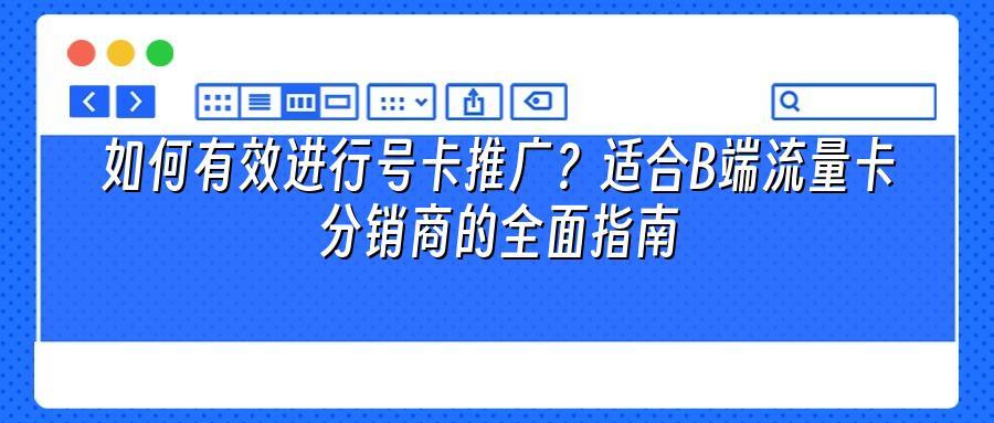 如何有效进行号卡推广?适合B端流量卡分销商的全面指南